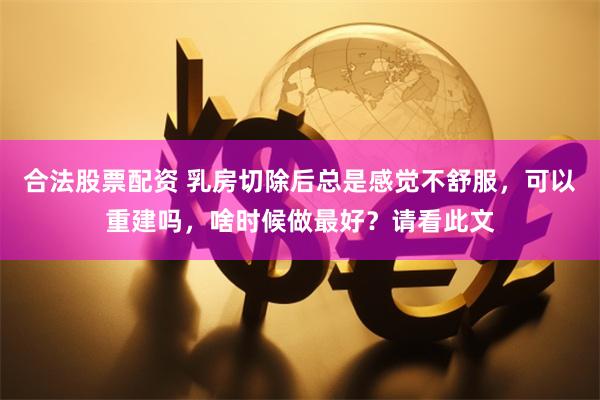 合法股票配资 乳房切除后总是感觉不舒服，可以重建吗，啥时候做最好？请看此文