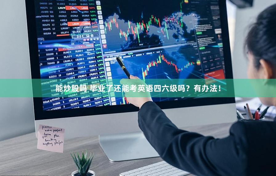 能炒股吗 毕业了还能考英语四六级吗？有办法！