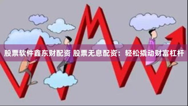 股票软件鑫东财配资 股票无息配资：轻松撬动财富杠杆