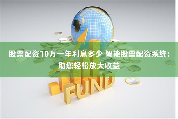 股票配资10万一年利息多少 智能股票配资系统：助您轻松放大收益