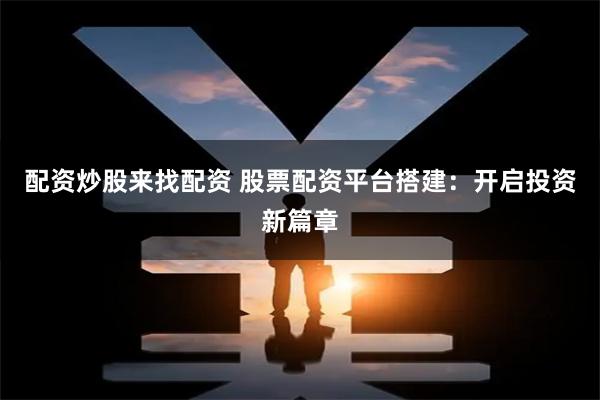 配资炒股来找配资 股票配资平台搭建：开启投资新篇章