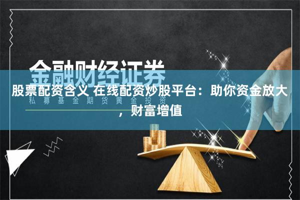 股票配资含义 在线配资炒股平台：助你资金放大，财富增值