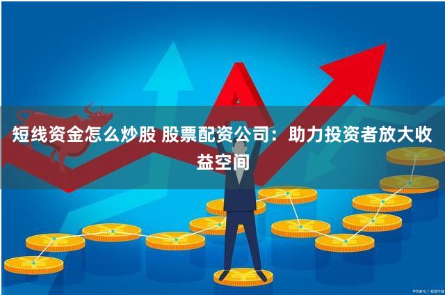 短线资金怎么炒股 股票配资公司：助力投资者放大收益空间