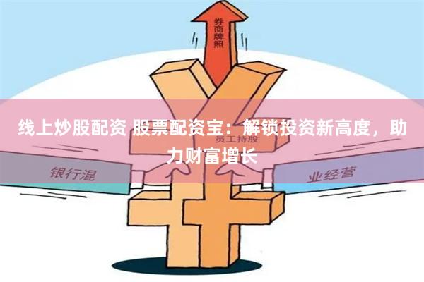 线上炒股配资 股票配资宝：解锁投资新高度，助力财富增长