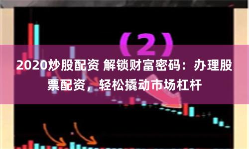 2020炒股配资 解锁财富密码：办理股票配资，轻松撬动市场杠杆