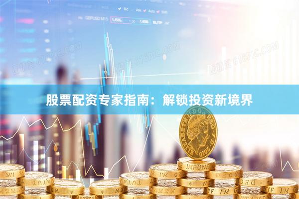 股票配资专家指南：解锁投资新境界