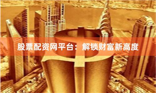 股票配资网平台：解锁财富新高度