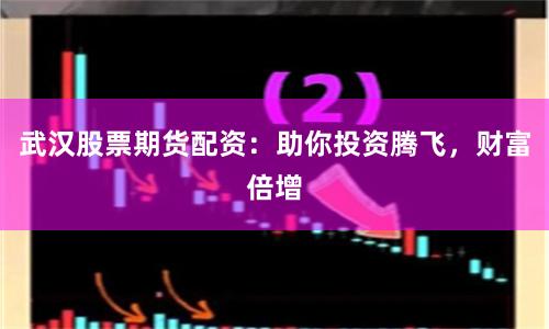 武汉股票期货配资：助你投资腾飞，财富倍增