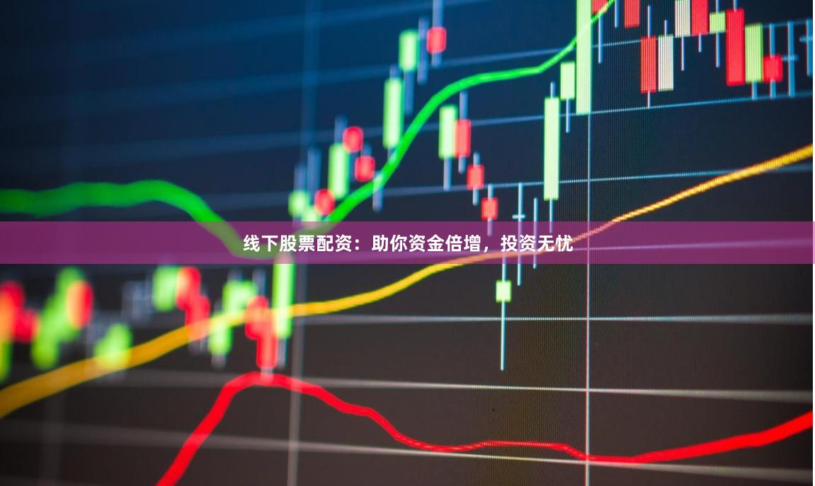 线下股票配资：助你资金倍增，投资无忧