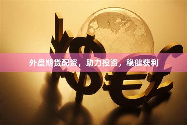外盘期货配资，助力投资，稳健获利