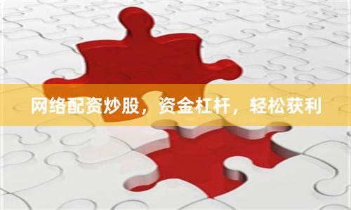 网络配资炒股，资金杠杆，轻松获利