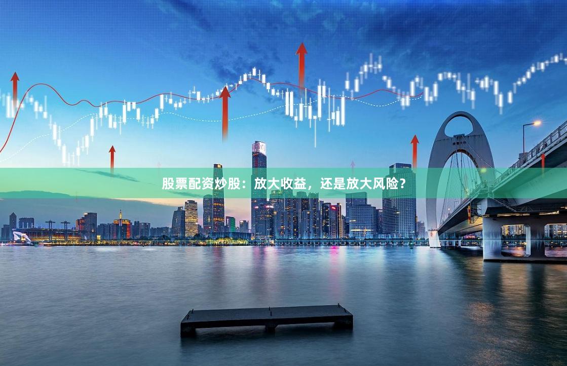 股票配资炒股：放大收益，还是放大风险？
