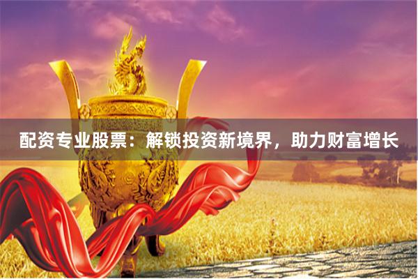 配资专业股票：解锁投资新境界，助力财富增长