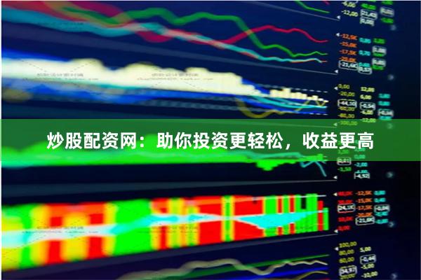 炒股配资网：助你投资更轻松，收益更高