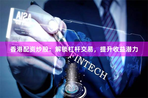 香港配资炒股：解锁杠杆交易，提升收益潜力