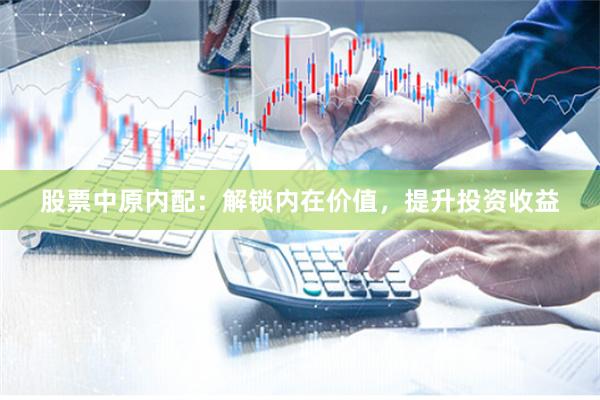 股票中原内配：解锁内在价值，提升投资收益