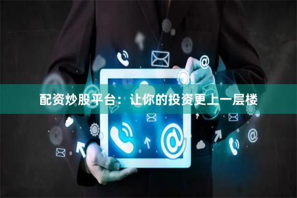 配资炒股平台：让你的投资更上一层楼