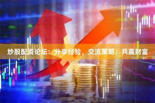 炒股配资论坛：分享经验，交流策略，共赢财富