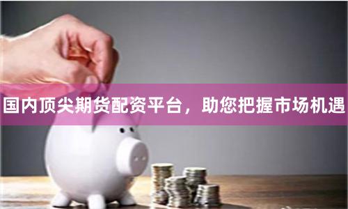 国内顶尖期货配资平台，助您把握市场机遇