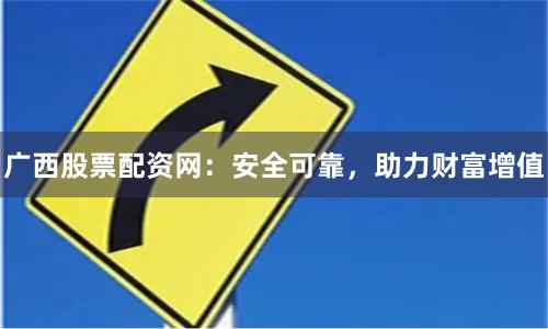 广西股票配资网：安全可靠，助力财富增值