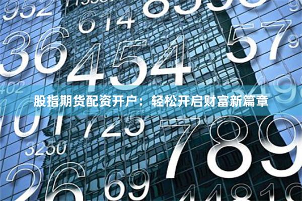 股指期货配资开户：轻松开启财富新篇章