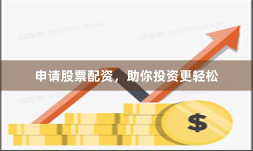 申请股票配资，助你投资更轻松