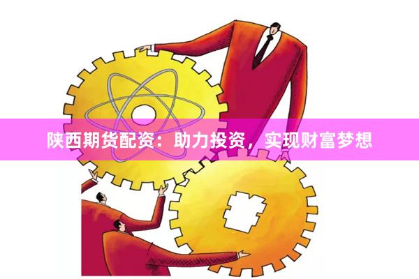 陕西期货配资：助力投资，实现财富梦想
