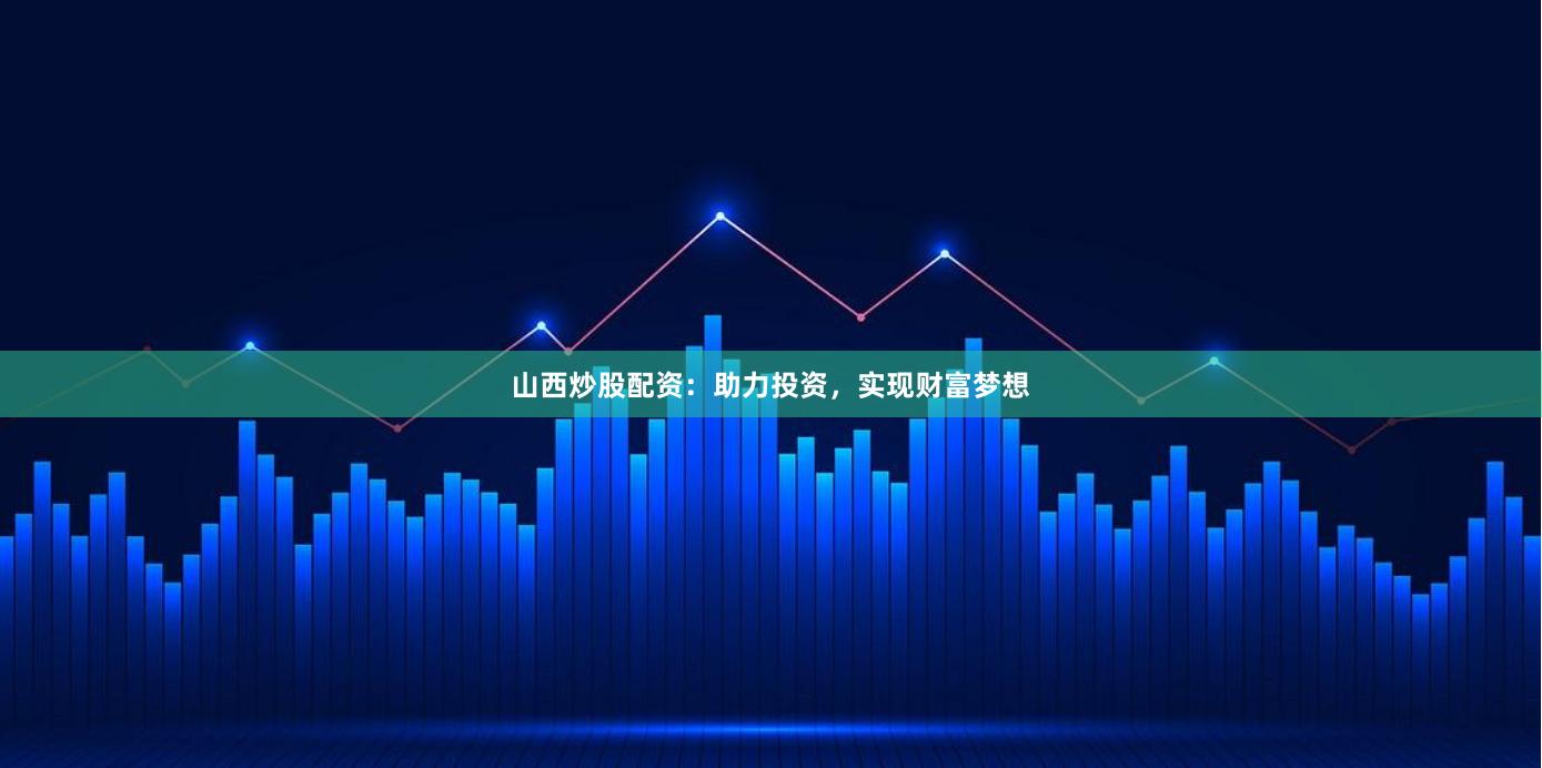 山西炒股配资：助力投资，实现财富梦想