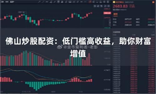 佛山炒股配资：低门槛高收益，助你财富增值