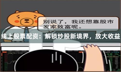 线上股票配资：解锁炒股新境界，放大收益