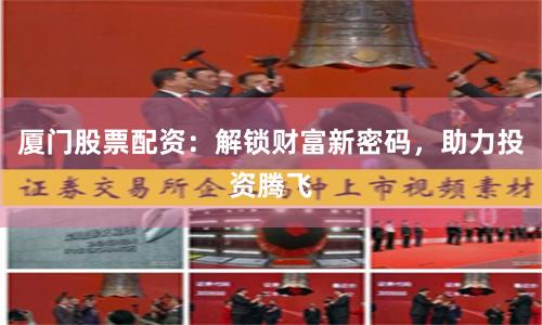 厦门股票配资：解锁财富新密码，助力投资腾飞