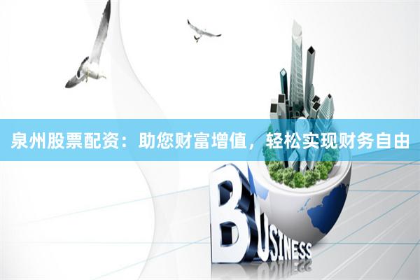 泉州股票配资：助您财富增值，轻松实现财务自由