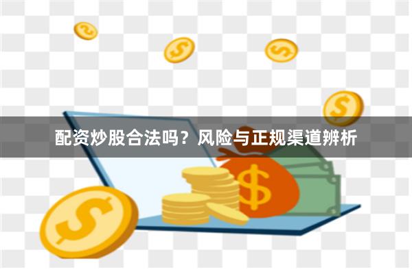 配资炒股合法吗？风险与正规渠道辨析