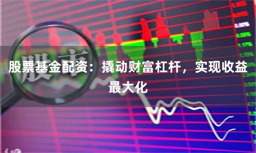 股票基金配资：撬动财富杠杆，实现收益最大化