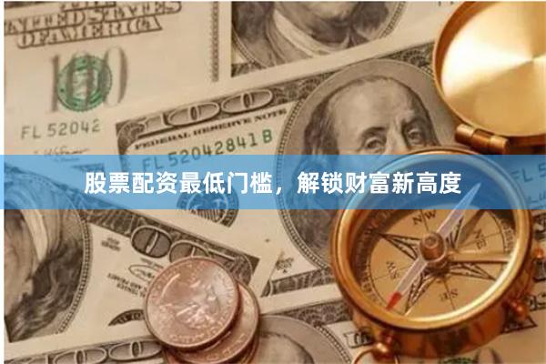 股票配资最低门槛，解锁财富新高度