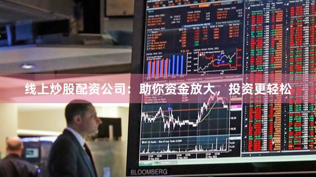 线上炒股配资公司：助你资金放大，投资更轻松