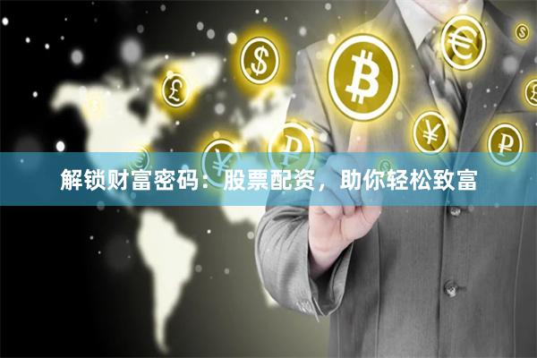 解锁财富密码：股票配资，助你轻松致富