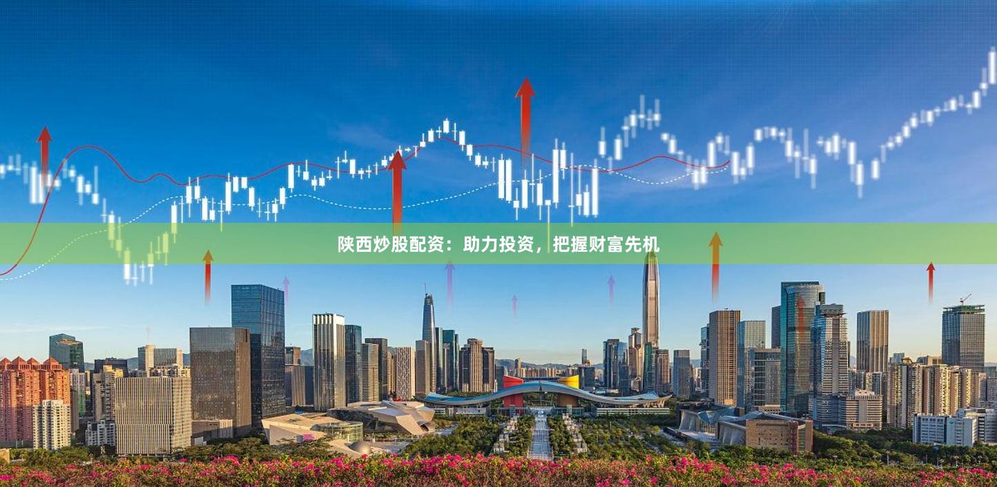 陕西炒股配资：助力投资，把握财富先机