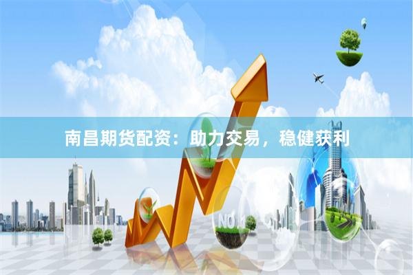 南昌期货配资：助力交易，稳健获利