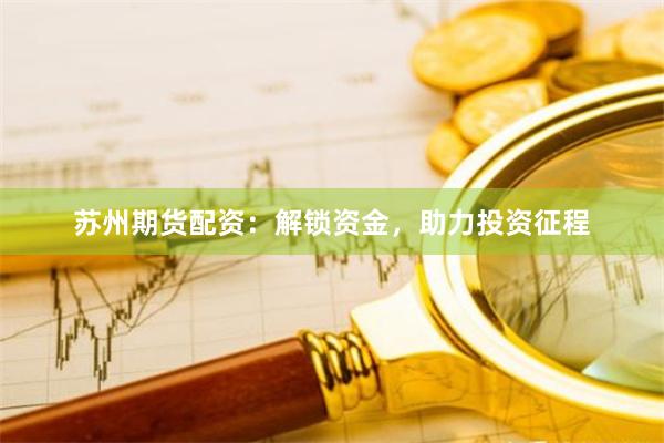 苏州期货配资：解锁资金，助力投资征程