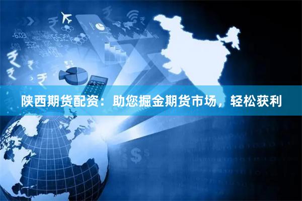 陕西期货配资:助您掘金期货市场,轻松获利