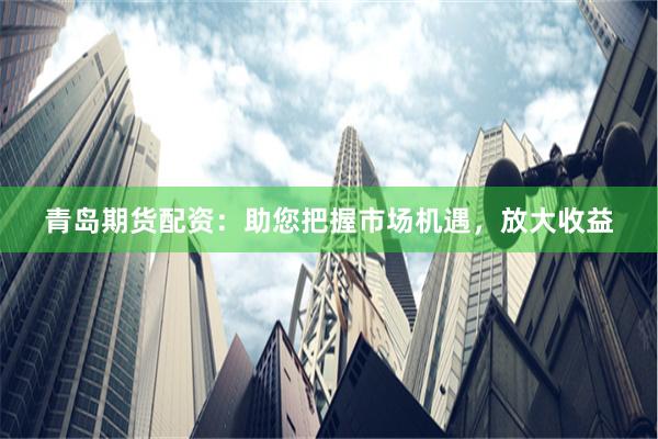 青岛期货配资:助您把握市场机遇,放大收益