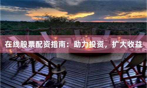 在线股票配资指南:助力投资,扩大收益