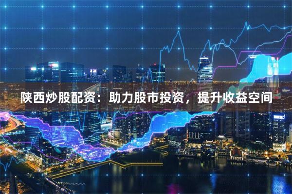 陕西炒股配资:助力股市投资,提升收益空间