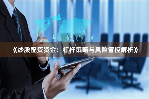 《炒股配资资金：杠杆策略与风险管控解析》