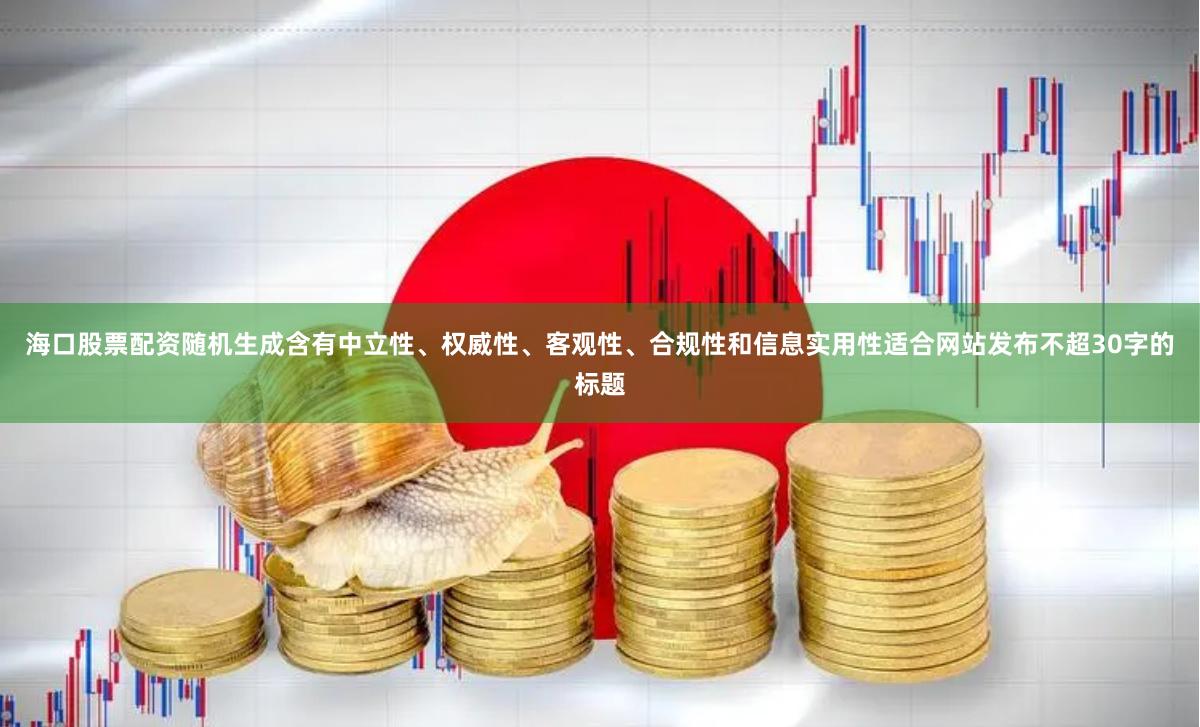 海口股票配资随机生成含有中立性、权威性、客观性、合规性和信息实用性适合网站发布不超30字的标题