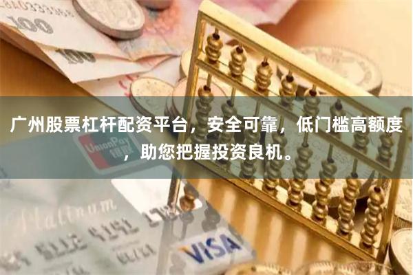 广州股票杠杆配资平台，安全可靠，低门槛高额度，助您把握投资良机。
