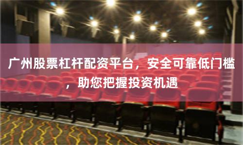 广州股票杠杆配资平台，安全可靠低门槛，助您把握投资机遇