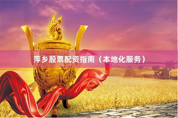 萍乡股票配资指南（本地化服务）