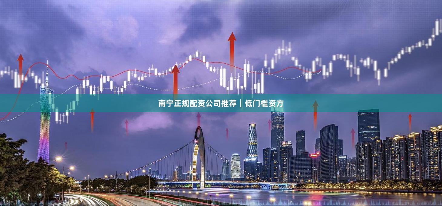 南宁正规配资公司推荐｜低门槛资方